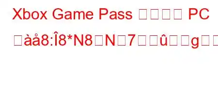 Xbox Game Pass ゲームは PC つ8:8*N8N7g,